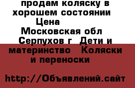 продам коляску в хорошем состоянии › Цена ­ 1 000 - Московская обл., Серпухов г. Дети и материнство » Коляски и переноски   